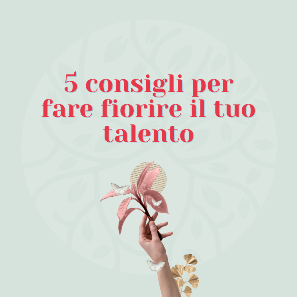 5 consigli per far fiorire il tuo talento (e portarlo nella vita di ogni giorno)
