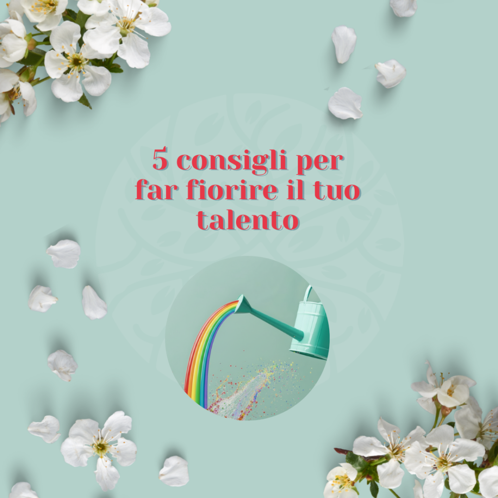 5 consigli per far fiorire il tuo talento (e portarlo nella vita di ogni giorno)